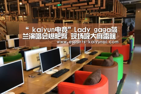 “ kaiyun电竞”Lady gaga荷兰演唱会爆肥臀 现场吸大麻雷瞎你的眼(图1) 开云电竞官网