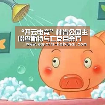 “开云电竞”林肯公园主唱查斯特与亡友自杀方式相似 儿子曾提醒爸爸爱惜生命